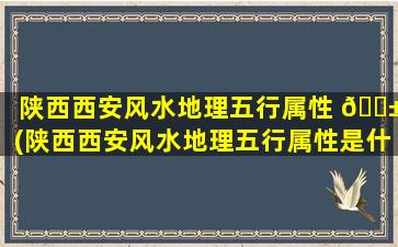 陕西西安风水地理五行属性 🐱 (陕西西安风水地理五行属性是什么)